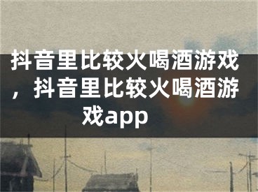 抖音里比较火喝酒游戏，抖音里比较火喝酒游戏app