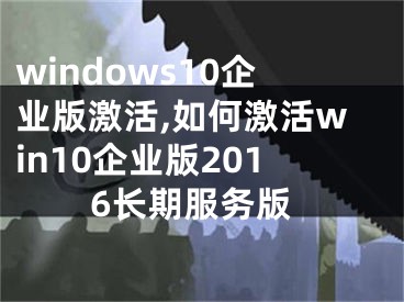windows10企业版激活,如何激活win10企业版2016长期服务版
