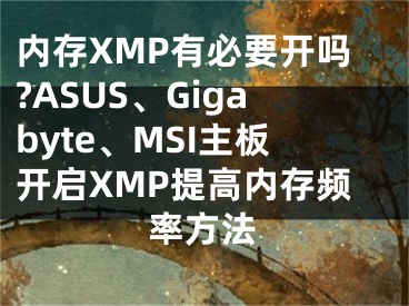 内存XMP有必要开吗?ASUS、Gigabyte、MSI主板开启XMP提高内存频率方法
