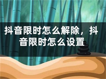 抖音限时怎么解除，抖音限时怎么设置