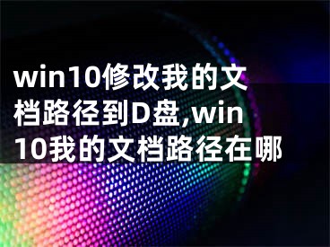 win10修改我的文档路径到D盘,win10我的文档路径在哪