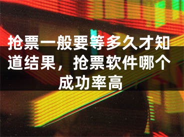 抢票一般要等多久才知道结果，抢票软件哪个成功率高