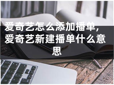 爱奇艺怎么添加播单,爱奇艺新建播单什么意思