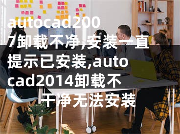 autocad2007卸载不净,安装一直提示已安装,autocad2014卸载不干净无法安装