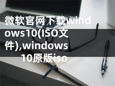 微软官网下载windows10(ISO文件),windows10原版iso