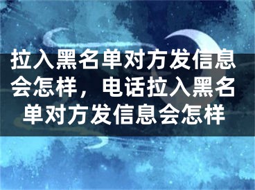 拉入黑名单对方发信息会怎样，电话拉入黑名单对方发信息会怎样