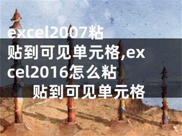 excel2007粘贴到可见单元格,excel2016怎么粘贴到可见单元格