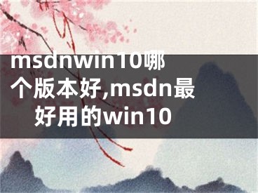 msdnwin10哪个版本好,msdn最好用的win10
