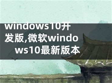 windows10开发版,微软windows10最新版本