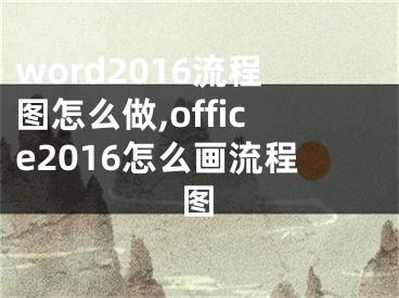 word2016流程图怎么做,office2016怎么画流程图