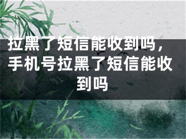 拉黑了短信能收到吗，手机号拉黑了短信能收到吗