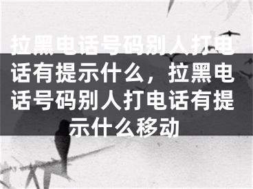 拉黑电话号码别人打电话有提示什么，拉黑电话号码别人打电话有提示什么移动