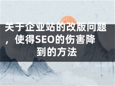 关于企业站的改版问题，使得SEO的伤害降到的方法