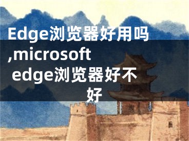Edge浏览器好用吗,microsoft edge浏览器好不好