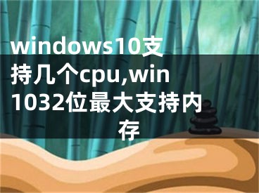 windows10支持几个cpu,win1032位最大支持内存