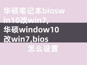 华硕笔记本bioswin10改win7,华硕window10改win7,bios怎么设置
