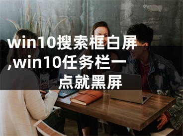 win10搜索框白屏,win10任务栏一点就黑屏