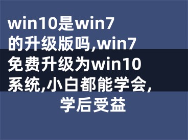 win10是win7的升级版吗,win7免费升级为win10系统,小白都能学会,学后受益