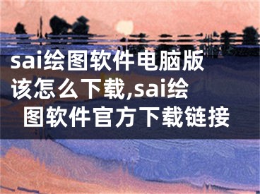 sai绘图软件电脑版该怎么下载,sai绘图软件官方下载链接