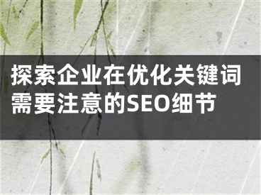 探索企业在优化关键词需要注意的SEO细节