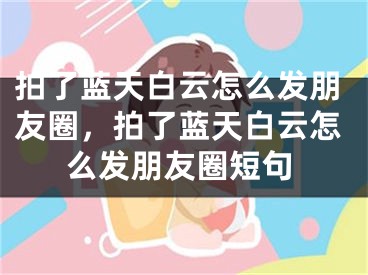 拍了蓝天白云怎么发朋友圈，拍了蓝天白云怎么发朋友圈短句