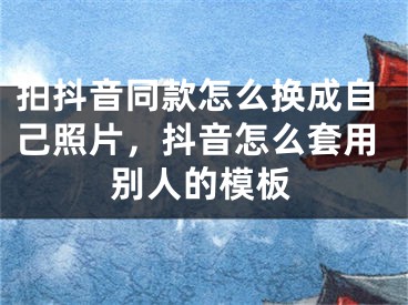 拍抖音同款怎么换成自己照片，抖音怎么套用别人的模板