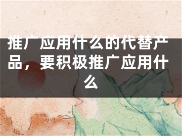 推广应用什么的代替产品，要积极推广应用什么