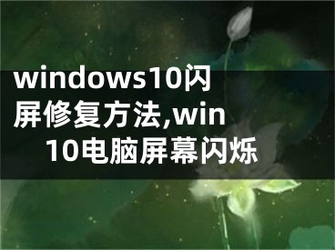 windows10闪屏修复方法,win 10电脑屏幕闪烁