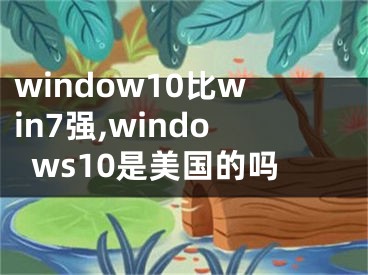 window10比win7强,windows10是美国的吗