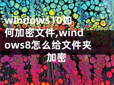 windows10如何加密文件,windows8怎么给文件夹加密