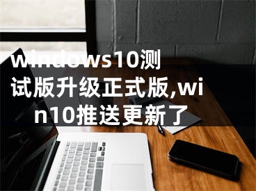windows10测试版升级正式版,win10推送更新了