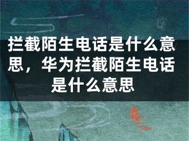 拦截陌生电话是什么意思，华为拦截陌生电话是什么意思