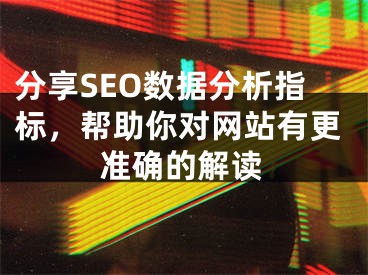 分享SEO数据分析指标，帮助你对网站有更准确的解读