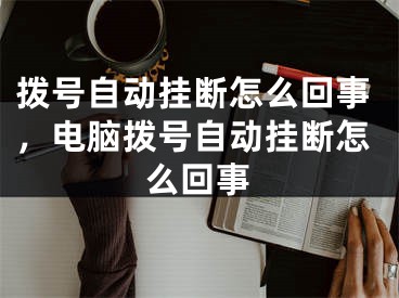 拨号自动挂断怎么回事，电脑拨号自动挂断怎么回事