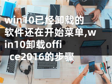 win10已经卸载的软件还在开始菜单,win10卸载office2016的步骤