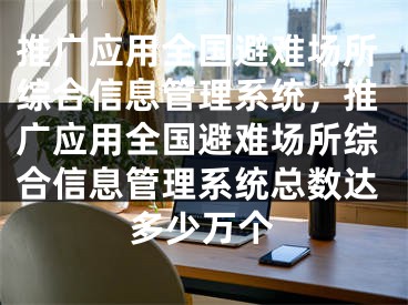 推广应用全国避难场所综合信息管理系统，推广应用全国避难场所综合信息管理系统总数达多少万个