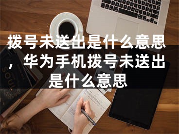 拨号未送出是什么意思，华为手机拨号未送出是什么意思