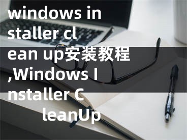 windows installer clean up安装教程,Windows Installer CleanUp