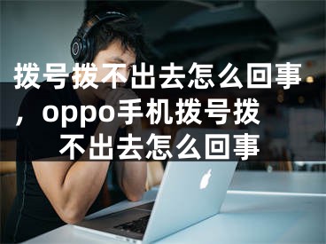 拨号拨不出去怎么回事，oppo手机拨号拨不出去怎么回事