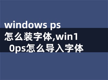 windows ps怎么装字体,win10ps怎么导入字体