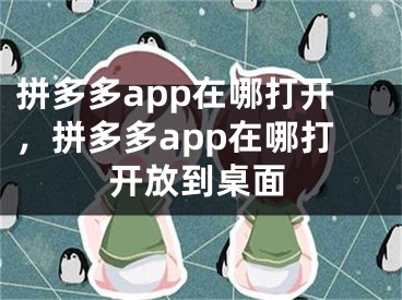 拼多多app在哪打开，拼多多app在哪打开放到桌面