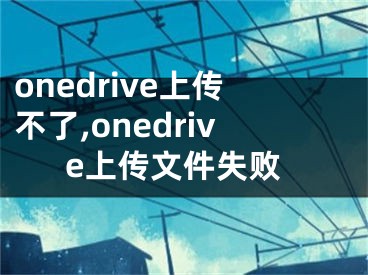 onedrive上传不了,onedrive上传文件失败