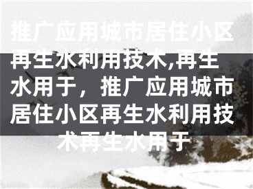 推广应用城市居住小区再生水利用技术,再生水用于，推广应用城市居住小区再生水利用技术再生水用于