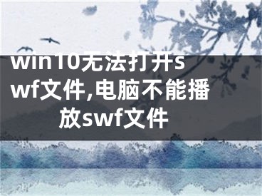 win10无法打开swf文件,电脑不能播放swf文件