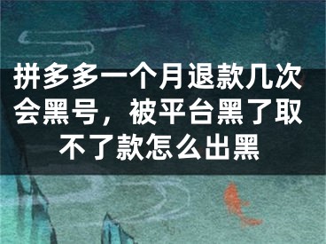 拼多多一个月退款几次会黑号，被平台黑了取不了款怎么出黑