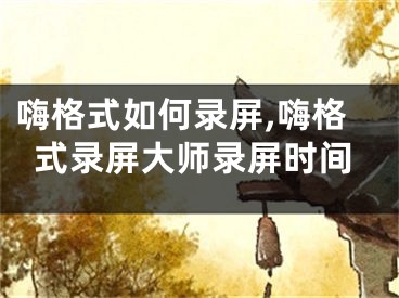 嗨格式如何录屏,嗨格式录屏大师录屏时间