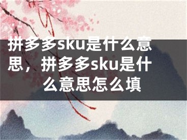 拼多多sku是什么意思，拼多多sku是什么意思怎么填