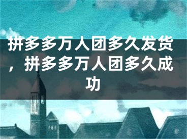 拼多多万人团多久发货，拼多多万人团多久成功