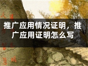 推广应用情况证明，推广应用证明怎么写