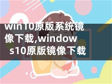 win10原版系统镜像下载,windows10原版镜像下载